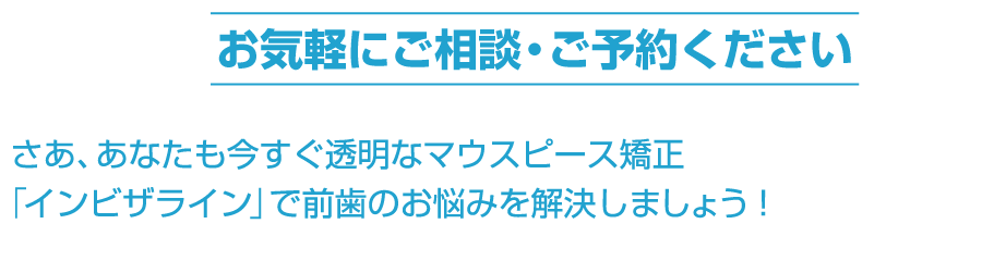 さあ、あなたも今すぐ透明なマウスピース矯正「インビザライン」で前歯のお悩みを解決しましょう！