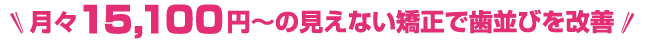 月々15,100円～の見えない矯正で歯並びを改善
