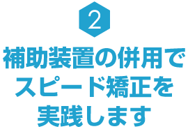 補助装置の併用でスピード矯正を実践します