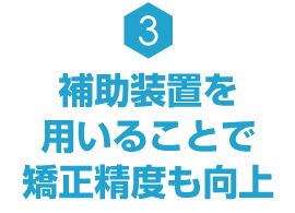 補助装置を用いることで矯正精度も向上