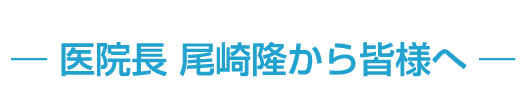医院長 尾崎隆から皆様へ