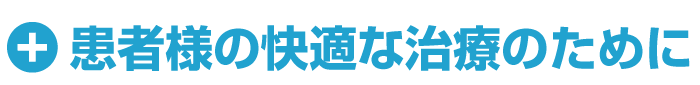 患者様の快適な治療のために